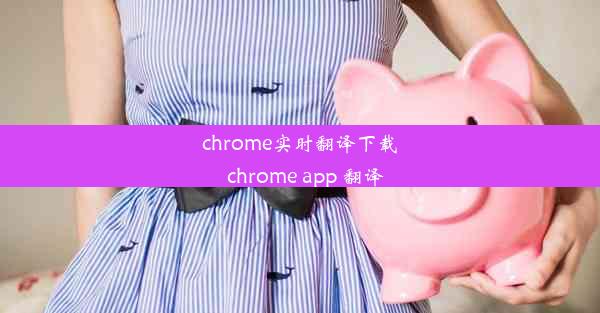 chrome实时翻译下载_chrome app 翻译