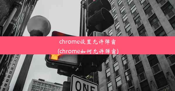 chrome设置允许弹窗(chrome如何允许弹窗)