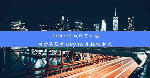 chrome手机版可以安装扩展程序-chrome 手机版 扩展