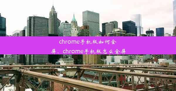 chrome手机版如何全屏、chrome手机版怎么全屏