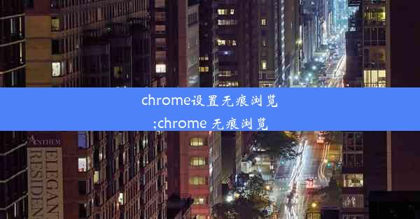 chrome设置无痕浏览;chrome 无痕浏览