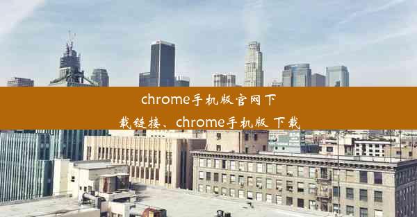 chrome手机版官网下载链接、chrome手机版 下载