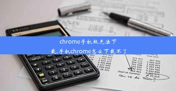 chrome手机版无法下载,手机chrome怎么下载不了