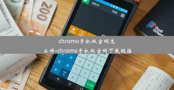 chrome手机版官网怎么样-chrome手机版官网下载链接