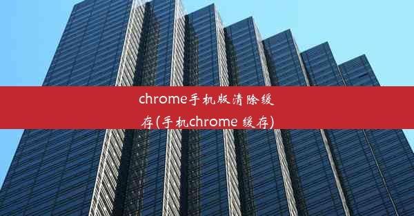 chrome手机版清除缓存(手机chrome 缓存)