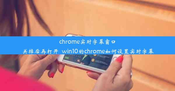 chrome实时字幕窗口关掉后再打开_win10的chrome如何设置实时字幕