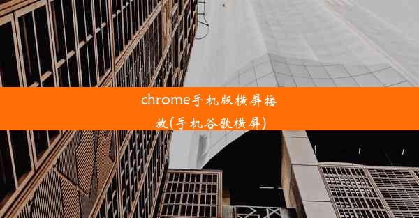 chrome手机版横屏播放(手机谷歌横屏)