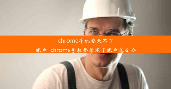 chrome手机登录不了账户_chrome手机登录不了账户怎么办