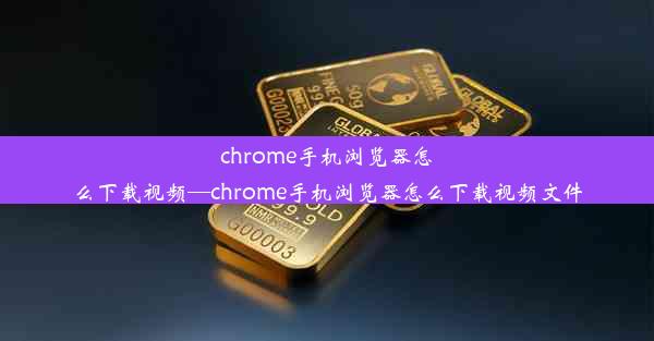 chrome手机浏览器怎么下载视频—chrome手机浏览器怎么下载视频文件