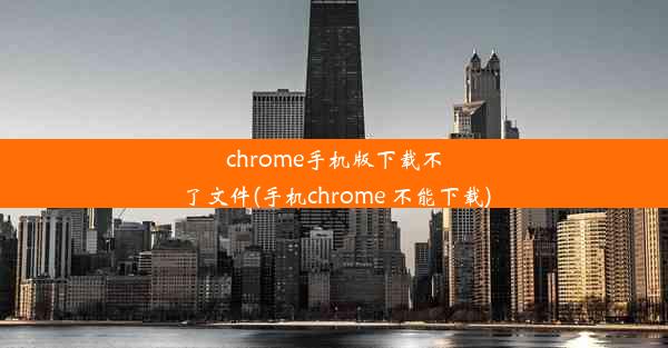 chrome手机版下载不了文件(手机chrome 不能下载)