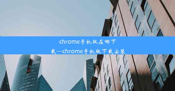 chrome手机版在哪下载—chrome手机版下载安装