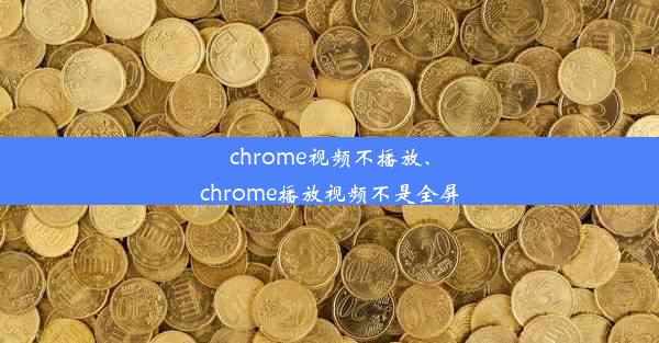 chrome视频不播放、chrome播放视频不是全屏