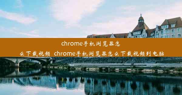 chrome手机浏览器怎么下载视频_chrome手机浏览器怎么下载视频到电脑