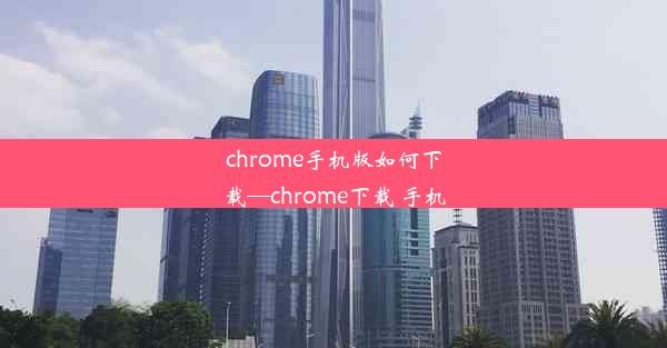 chrome手机版如何下载—chrome下载 手机