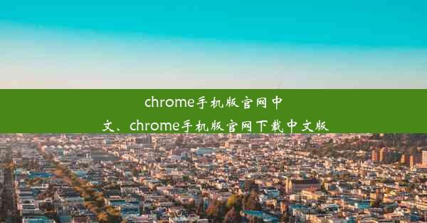 chrome手机版官网中文、chrome手机版官网下载中文版