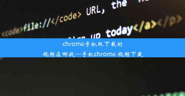 chrome手机版下载的视频在哪找—手机chrome 视频下载