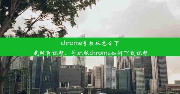 chrome手机版怎么下载网页视频、手机版chrome如何下载视频