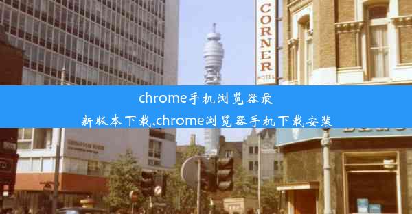 chrome手机浏览器最新版本下载,chrome浏览器手机下载安装