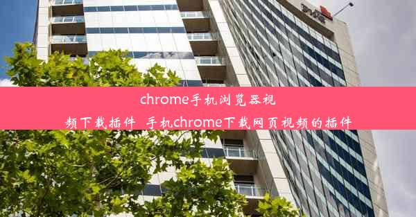 chrome手机浏览器视频下载插件_手机chrome下载网页视频的插件