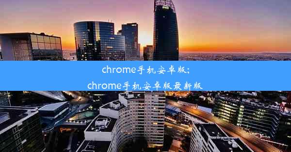 chrome手机安卓版;chrome手机安卓版最新版