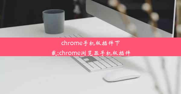 chrome手机版插件下载;chrome浏览器手机版插件