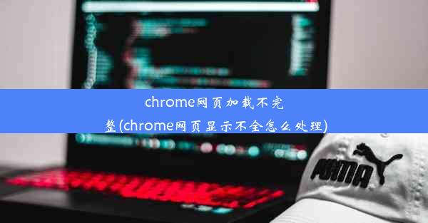 chrome网页加载不完整(chrome网页显示不全怎么处理)