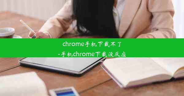 chrome手机下载不了-手机chrome下载没反应