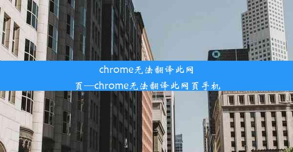 chrome无法翻译此网页—chrome无法翻译此网页手机