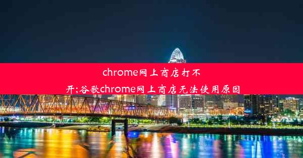 chrome网上商店打不开;谷歌chrome网上商店无法使用原因