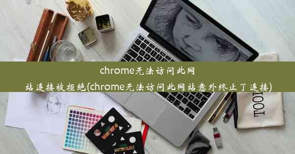 chrome无法访问此网站连接被拒绝(chrome无法访问此网站意外终止了连接)