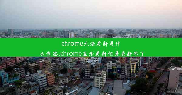 chrome无法更新是什么意思;chrome显示更新但是更新不了