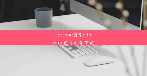 chrome图片;chrome图片批量下载