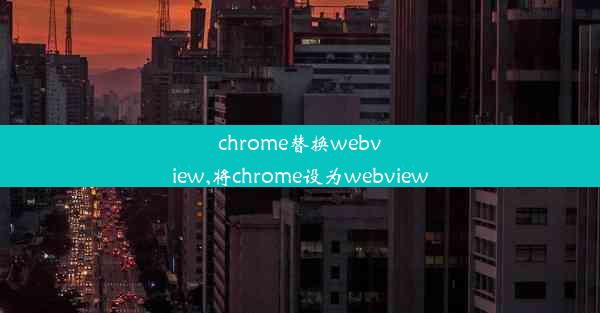 chrome替换webview,将chrome设为webview