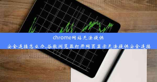 chrome网站无法提供安全连接怎么办,谷歌浏览器打开网页显示无法提供安全连接