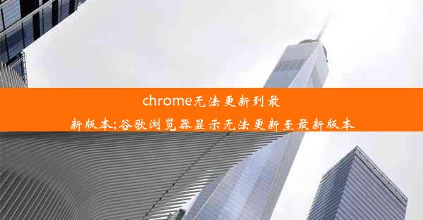 chrome无法更新到最新版本;谷歌浏览器显示无法更新至最新版本