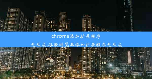 chrome添加扩展程序无反应,谷歌浏览器添加扩展程序无反应