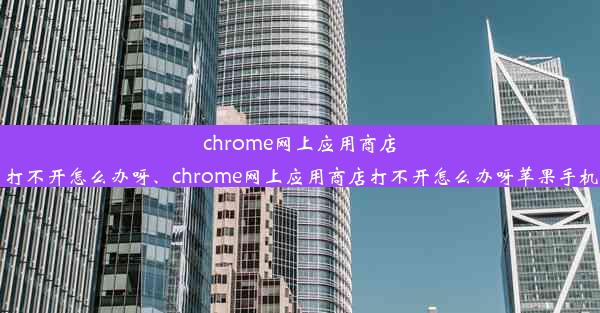 chrome网上应用商店打不开怎么办呀、chrome网上应用商店打不开怎么办呀苹果手机