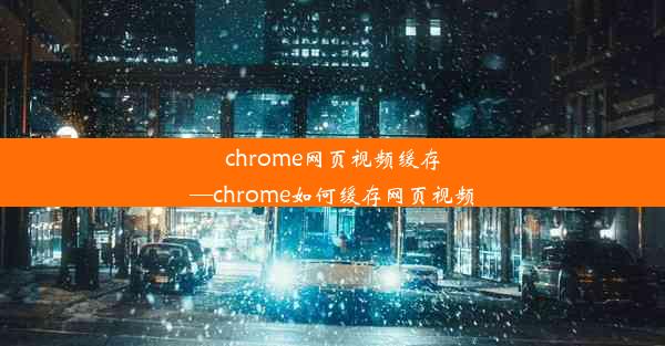 chrome网页视频缓存—chrome如何缓存网页视频