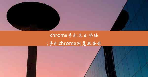 chrome手机怎么登陆;手机chrome浏览器登录