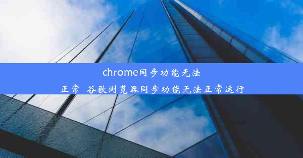 chrome同步功能无法正常_谷歌浏览器同步功能无法正常运行