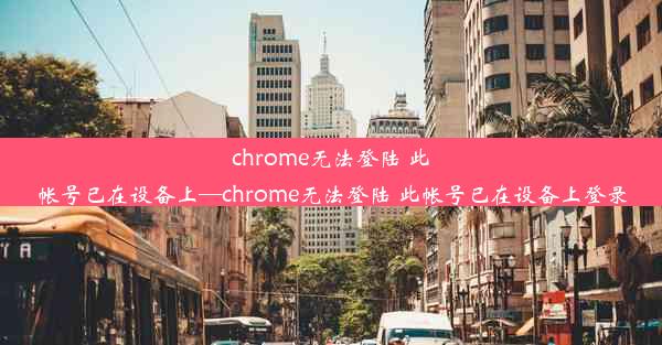 chrome无法登陆 此帐号已在设备上—chrome无法登陆 此帐号已在设备上登录