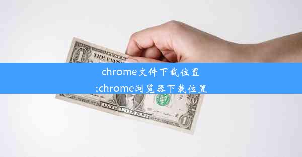 chrome文件下载位置;chrome浏览器下载位置