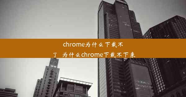 chrome为什么下载不了_为什么chrome下载不下来