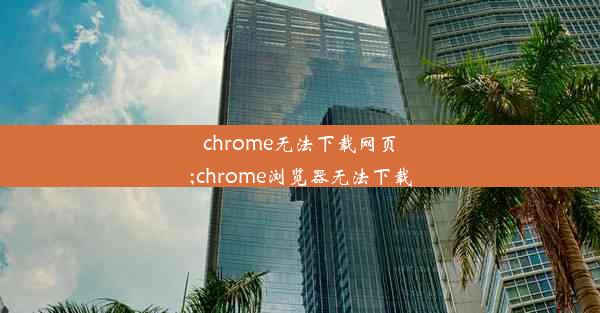 chrome无法下载网页;chrome浏览器无法下载