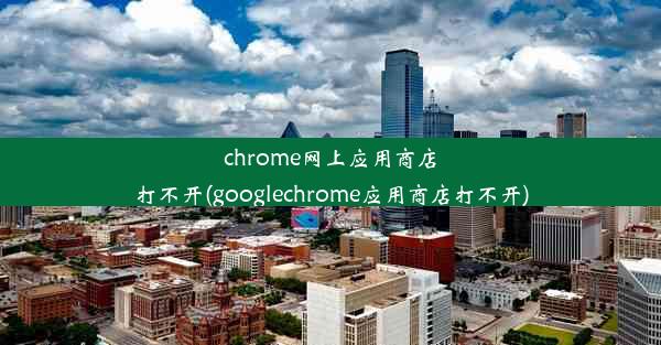 chrome网上应用商店打不开(googlechrome应用商店打不开)