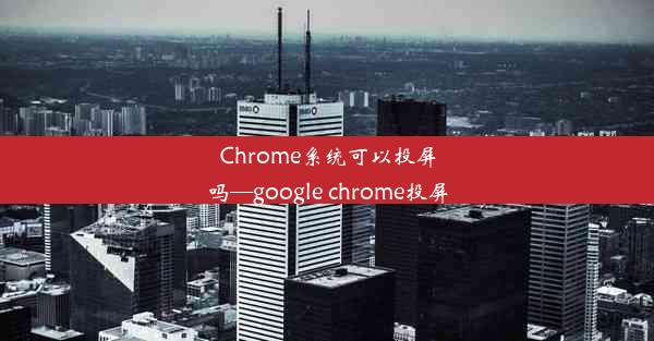 Chrome系统可以投屏吗—google chrome投屏