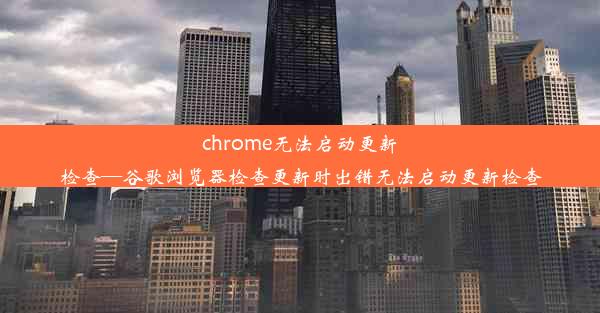 chrome无法启动更新检查—谷歌浏览器检查更新时出错无法启动更新检查