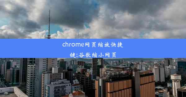 chrome网页缩放快捷键;谷歌缩小网页