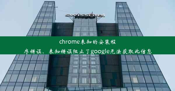 chrome未知的安装程序错误、未知错误阻止了google无法获取此信息