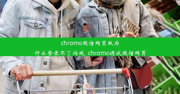 chrome微信网页版为什么登录不了游戏_chrome调试微信网页